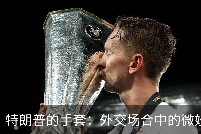 特朗普的手套：外交场合中的微妙信号
