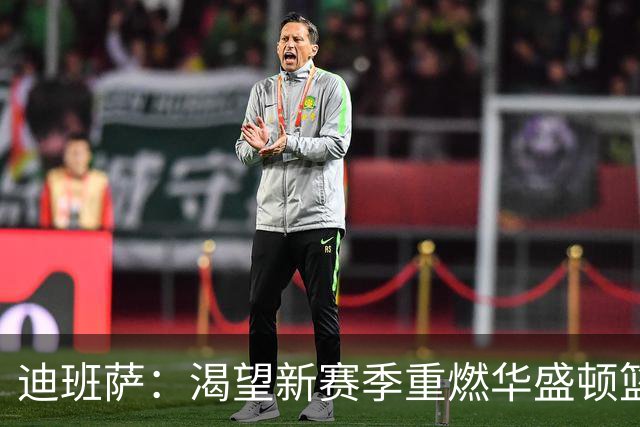 迪班萨：渴望新赛季重燃华盛顿篮球的激情与希望